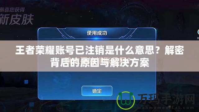 王者榮耀賬號(hào)已注銷是什么意思？解密背后的原因與解決方案