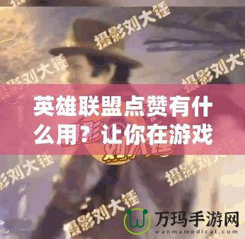 英雄聯(lián)盟點贊有什么用？讓你在游戲中收獲更多快樂與獎勵