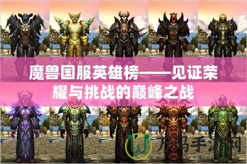 魔獸國服英雄榜——見證榮耀與挑戰(zhàn)的巔峰之戰(zhàn)