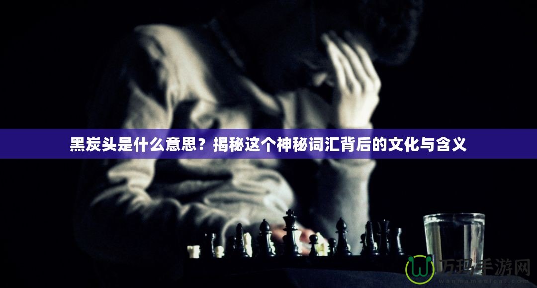 黑炭頭是什么意思？揭秘這個(gè)神秘詞匯背后的文化與含義