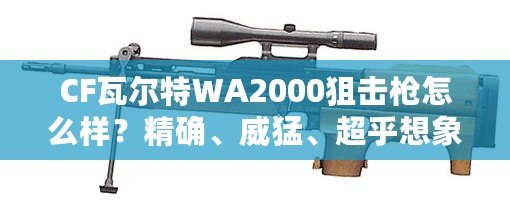 CF瓦爾特WA2000狙擊槍怎么樣？精確、威猛、超乎想象的狙擊體驗