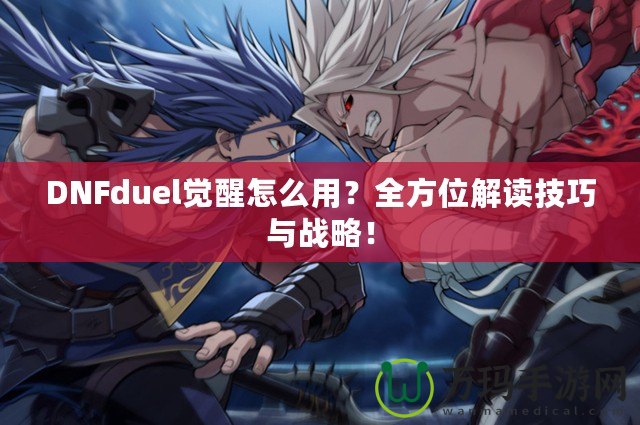 DNFduel覺(jué)醒怎么用？全方位解讀技巧與戰(zhàn)略！