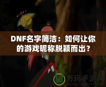 DNF名字簡潔：如何讓你的游戲昵稱脫穎而出？