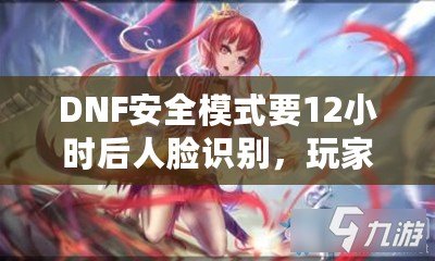 DNF安全模式要12小時(shí)后人臉識(shí)別，玩家們的游戲安全再升新臺(tái)階！