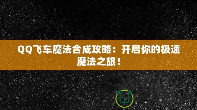 QQ飛車魔法合成攻略：開啟你的極速魔法之旅！