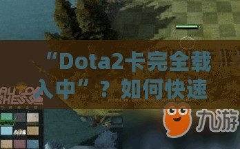 “Dota2卡完全載入中”？如何快速解決并提升你的游戲體驗(yàn)