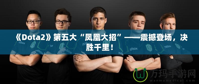 《Dota2》第五大“鳳凰大招”——震撼登場，決勝千里！