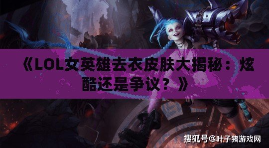 《LOL女英雄去衣皮膚大揭秘：炫酷還是爭(zhēng)議？》