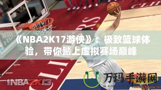 《NBA2K17游俠》：極致籃球體驗，帶你踏上虛擬賽場巔峰