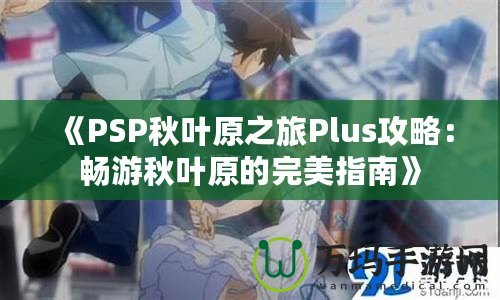 《PSP秋葉原之旅Plus攻略：暢游秋葉原的完美指南》