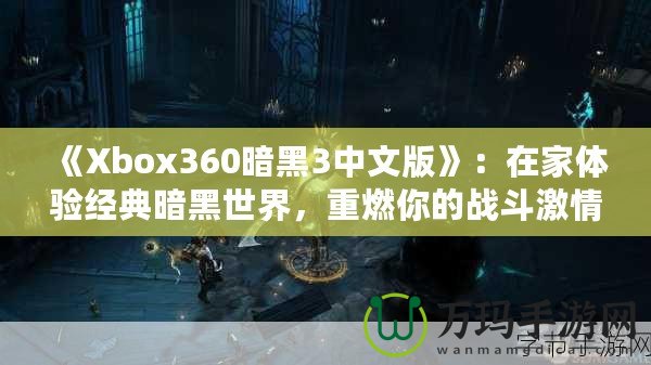 《Xbox360暗黑3中文版》：在家體驗(yàn)經(jīng)典暗黑世界，重燃你的戰(zhàn)斗激情！