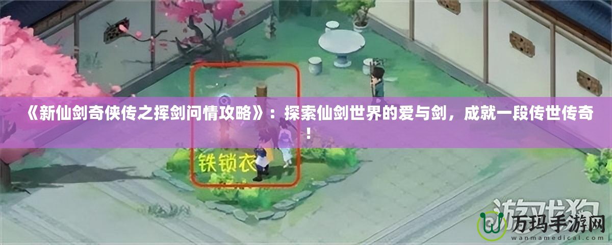 《新仙劍奇?zhèn)b傳之揮劍問情攻略》：探索仙劍世界的愛與劍，成就一段傳世傳奇！