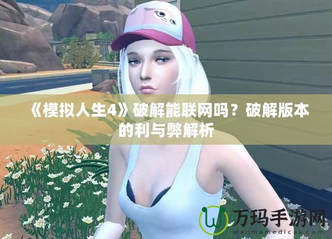 《模擬人生4》破解能聯(lián)網(wǎng)嗎？破解版本的利與弊解析