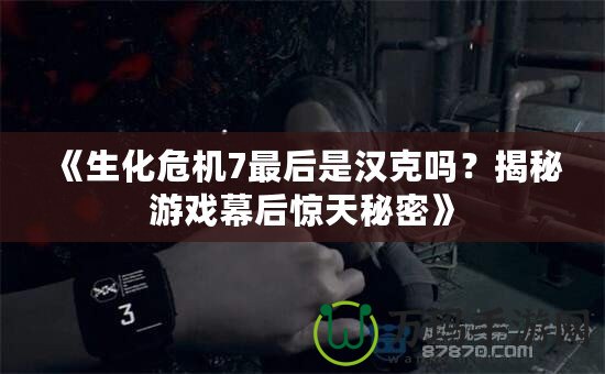 《生化危機7最后是漢克嗎？揭秘游戲幕后驚天秘密》