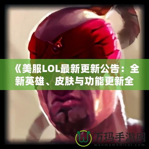 《美服LOL最新更新公告：全新英雄、皮膚與功能更新全解》