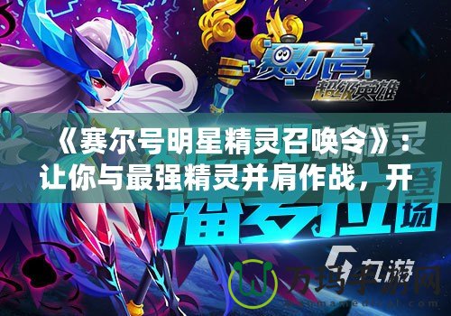 《賽爾號明星精靈召喚令》：讓你與最強(qiáng)精靈并肩作戰(zhàn)，開啟冒險(xiǎn)新篇章！