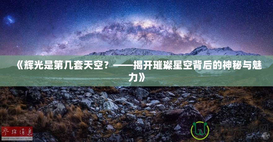 《輝光是第幾套天空？——揭開璀璨星空背后的神秘與魅力》