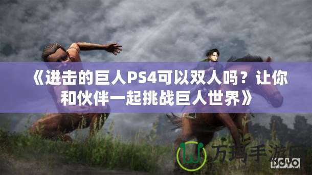 《進(jìn)擊的巨人PS4可以雙人嗎？讓你和伙伴一起挑戰(zhàn)巨人世界》