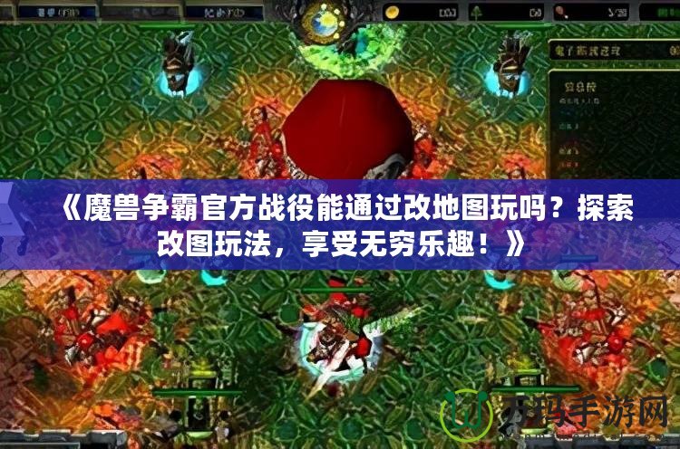 《魔獸爭霸官方戰(zhàn)役能通過改地圖玩嗎？探索改圖玩法，享受無窮樂趣！》