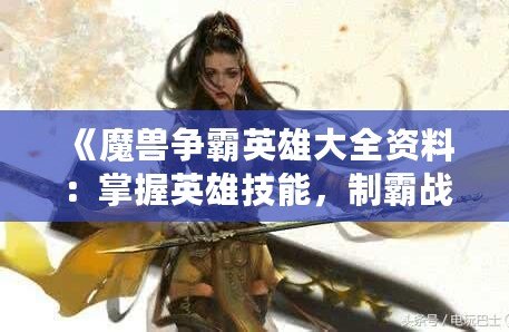 《魔獸爭霸英雄大全資料：掌握英雄技能，制霸戰(zhàn)場》