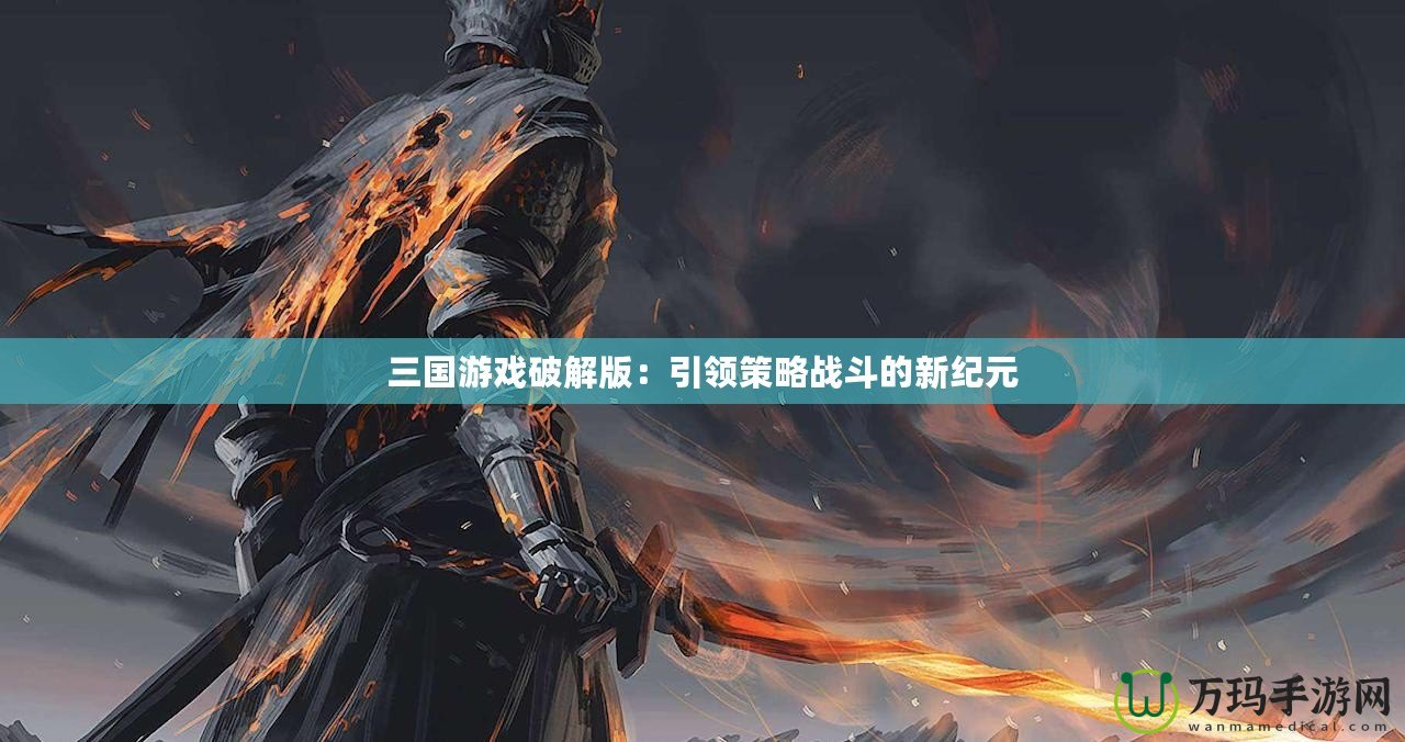 三國游戲破解版：引領(lǐng)策略戰(zhàn)斗的新紀(jì)元