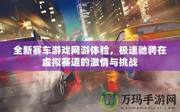 全新賽車游戲網(wǎng)游體驗，極速馳騁在虛擬賽道的激情與挑戰(zhàn)