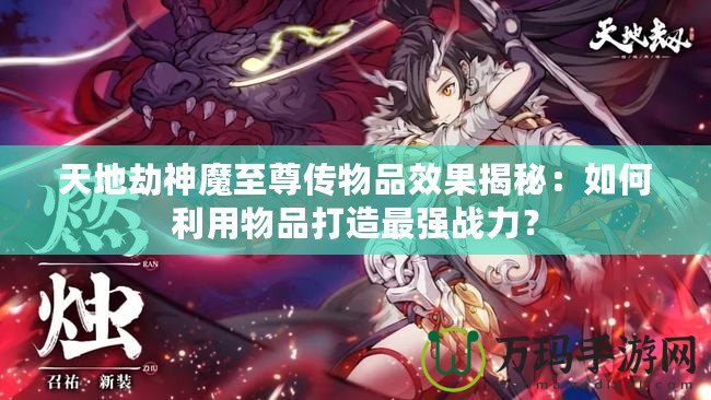 天地劫神魔至尊傳物品效果揭秘：如何利用物品打造最強(qiáng)戰(zhàn)力？