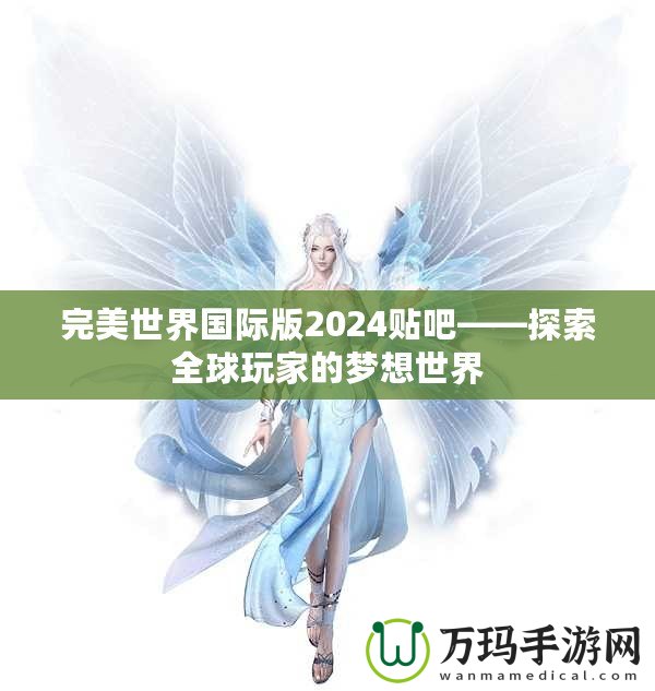 完美世界國際版2024貼吧——探索全球玩家的夢(mèng)想世界