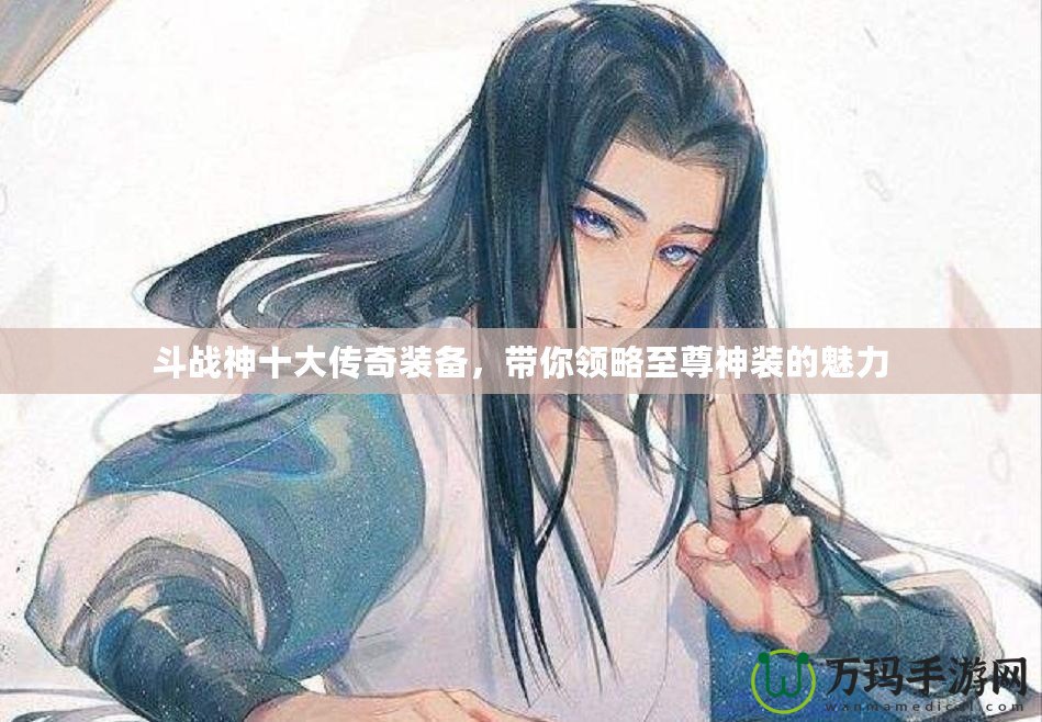 斗戰(zhàn)神十大傳奇裝備，帶你領(lǐng)略至尊神裝的魅力