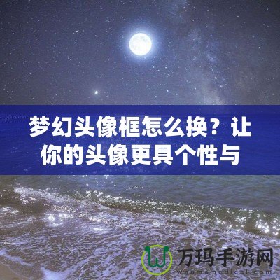 夢幻頭像框怎么換？讓你的頭像更具個(gè)性與魅力！