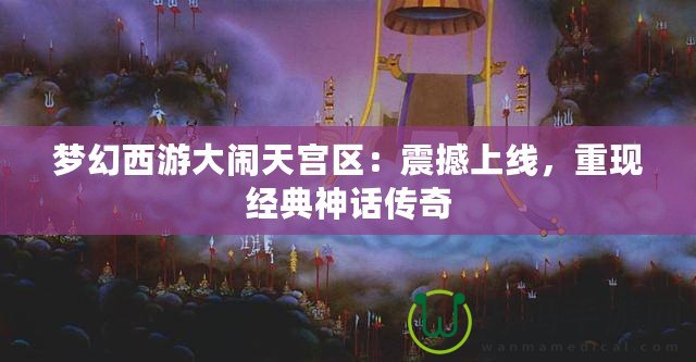 夢幻西游大鬧天宮區(qū)：震撼上線，重現(xiàn)經(jīng)典神話傳奇