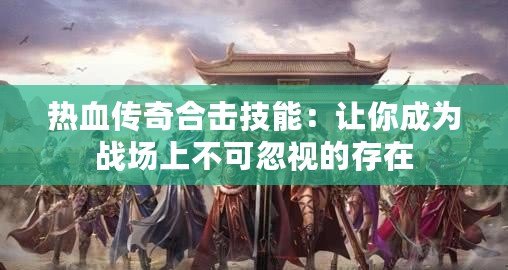 熱血傳奇合擊技能：讓你成為戰(zhàn)場上不可忽視的存在