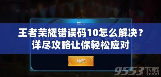 王者榮耀錯(cuò)誤碼10怎么解決？詳盡攻略讓你輕松應(yīng)對(duì)