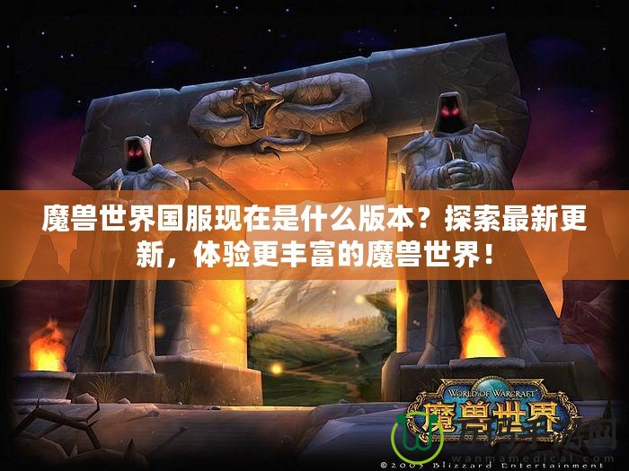 魔獸世界國服現(xiàn)在是什么版本？探索最新更新，體驗(yàn)更豐富的魔獸世界！