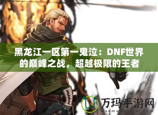 黑龍江一區(qū)第一鬼泣：DNF世界的巔峰之戰(zhàn)，超越極限的王者