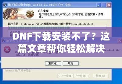 DNF下載安裝不了？這篇文章幫你輕松解決所有問題！