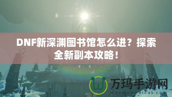 DNF新深淵圖書館怎么進？探索全新副本攻略！