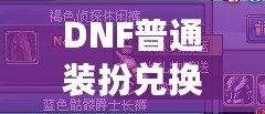 DNF普通裝扮兌換券絕版了嗎？揭秘最新活動(dòng)與未來(lái)趨勢(shì)