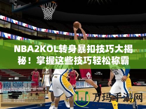 NBA2KOL轉(zhuǎn)身暴扣技巧大揭秘！掌握這些技巧輕松稱霸籃球場(chǎng)