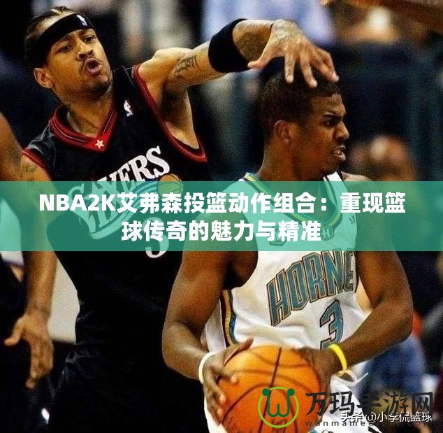 NBA2K艾弗森投籃動作組合：重現(xiàn)籃球傳奇的魅力與精準(zhǔn)