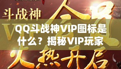 QQ斗戰(zhàn)神VIP圖標是什么？揭秘VIP玩家的專屬榮耀與福利