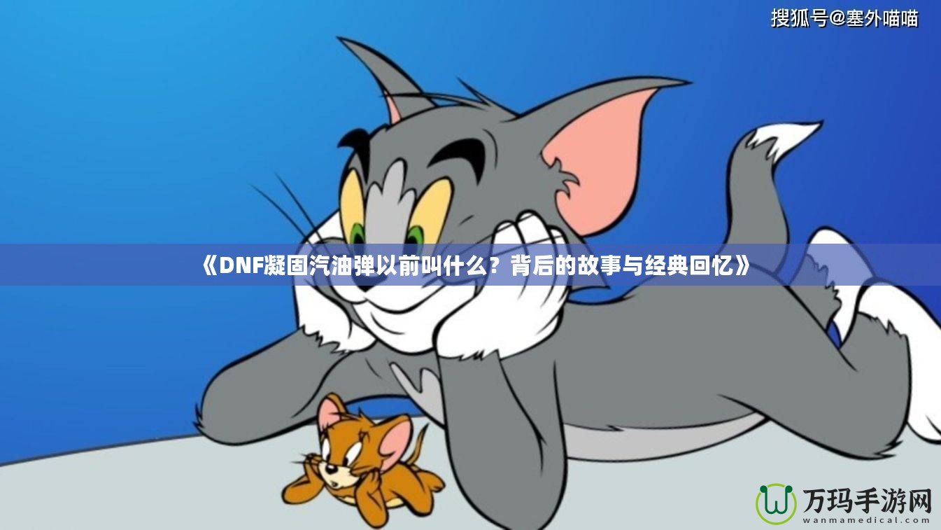 《DNF凝固汽油彈以前叫什么？背后的故事與經(jīng)典回憶》