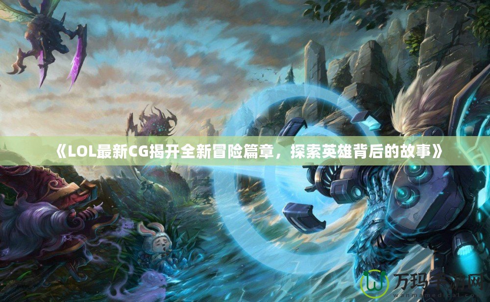 《LOL最新CG揭開全新冒險(xiǎn)篇章，探索英雄背后的故事》