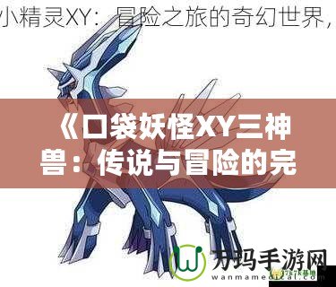 《口袋妖怪XY三神獸：傳說(shuō)與冒險(xiǎn)的完美結(jié)合》