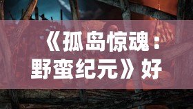 《孤島驚魂：野蠻紀(jì)元》好玩嗎？揭秘這款游戲的精彩與魅力