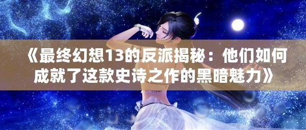 《最終幻想13的反派揭秘：他們?nèi)绾纬删土诉@款史詩(shī)之作的黑暗魅力》