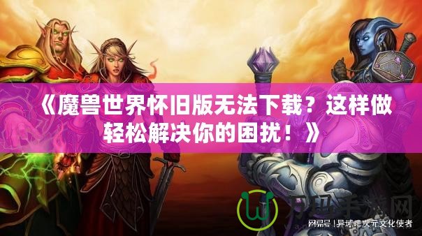 《魔獸世界懷舊版無法下載？這樣做輕松解決你的困擾！》