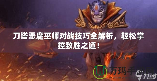 刀塔惡魔巫師對戰(zhàn)技巧全解析，輕松掌控致勝之道！