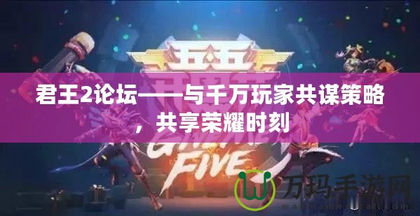 君王2論壇——與千萬玩家共謀策略，共享榮耀時刻