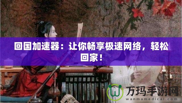 回國加速器：讓你暢享極速網(wǎng)絡(luò)，輕松回家！